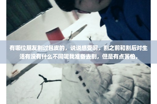 有哪位朋友割过包皮的，说说感受啊，割之前和割后对生活有没有什么不同呢我准备去割，但是有点害怕，