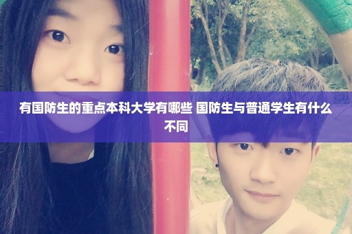 有国防生的重点本科大学有哪些 国防生与普通学生有什么不同