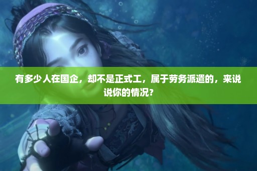 有多少人在国企，却不是正式工，属于劳务派遣的，来说说你的情况？
