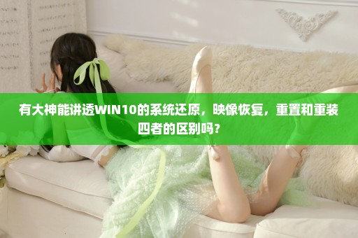 有大神能讲透WIN10的系统还原，映像恢复，重置和重装四者的区别吗？
