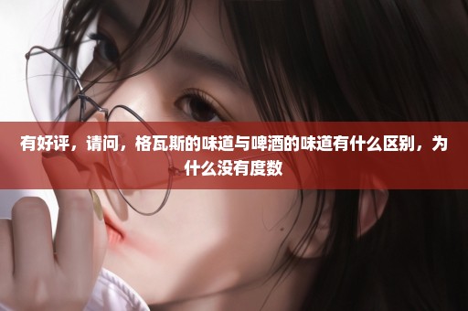 有好评，请问，格瓦斯的味道与啤酒的味道有什么区别，为什么没有度数