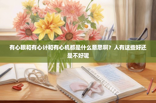 有心眼和有心计和有心机都是什么意思啊？人有这些好还是不好呢