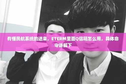有懂民航系统的进来，ETERM里面Q信箱怎么用，具体命令讲解下