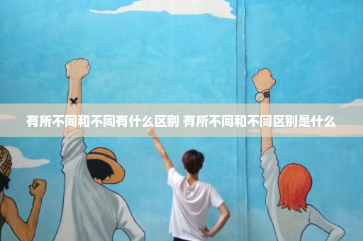 有所不同和不同有什么区别 有所不同和不同区别是什么