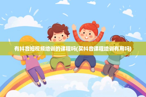 有抖音短视频培训的课程吗(买抖音课程培训有用吗)
