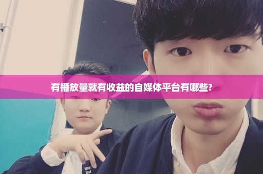 有播放量就有收益的自媒体平台有哪些?