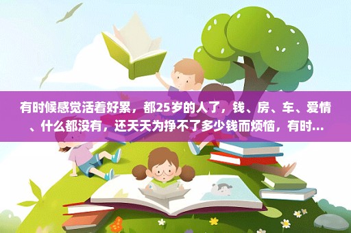 有时候感觉活着好累，都25岁的人了，钱、房、车、爱情、什么都没有，还天天为挣不了多少钱而烦恼，有时...