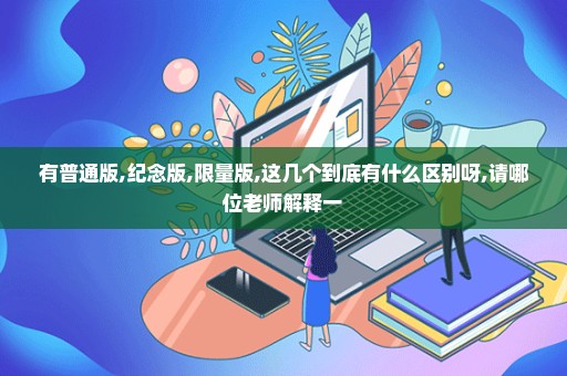 有普通版,纪念版,限量版,这几个到底有什么区别呀,请哪位老师解释一