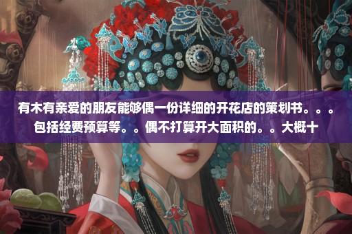 有木有亲爱的朋友能够偶一份详细的开花店的策划书。。。包括经费预算等。。偶不打算开大面积的。。大概十