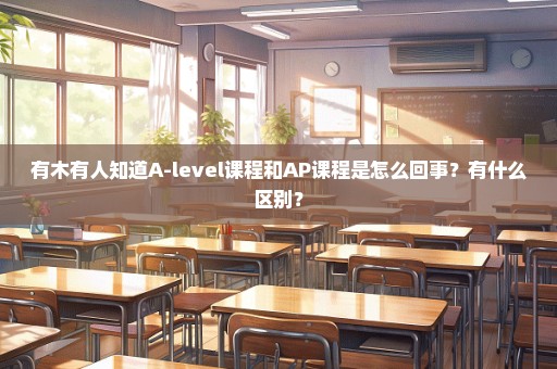 有木有人知道A-level课程和AP课程是怎么回事？有什么区别？