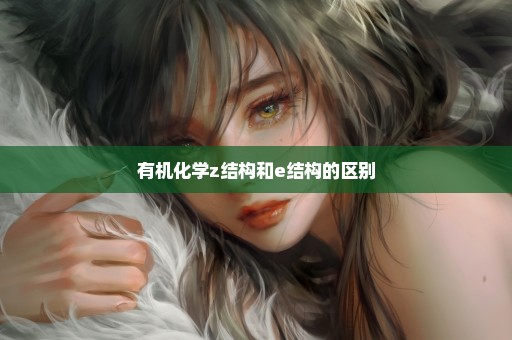 有机化学z结构和e结构的区别