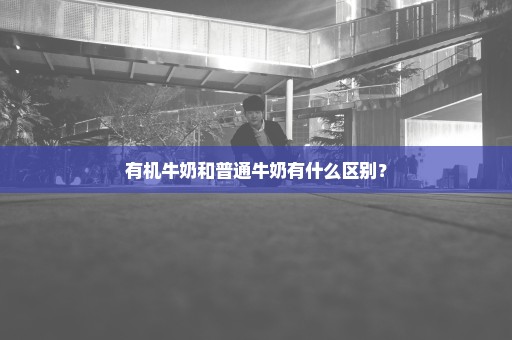 有机牛奶和普通牛奶有什么区别？