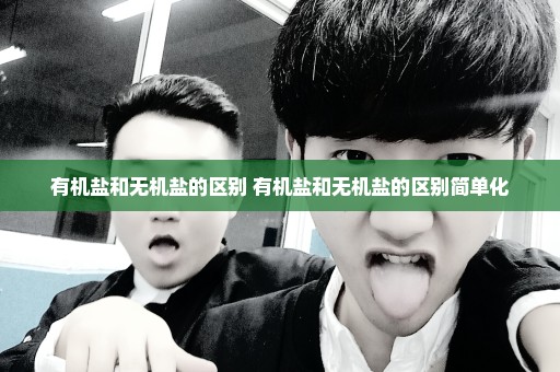 有机盐和无机盐的区别 有机盐和无机盐的区别简单化