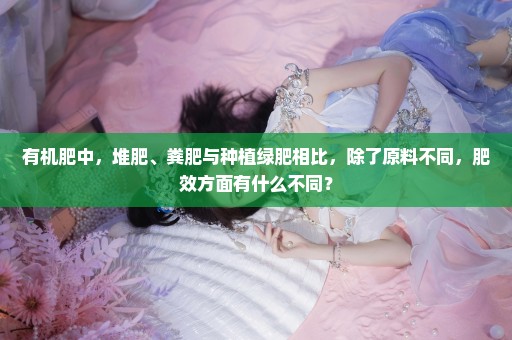 有机肥中，堆肥、粪肥与种植绿肥相比，除了原料不同，肥效方面有什么不同？
