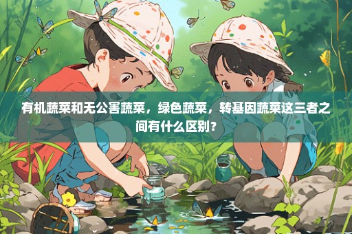 有机蔬菜和无公害蔬菜，绿色蔬菜，转基因蔬菜这三者之间有什么区别？