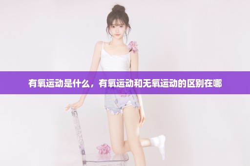 有氧运动是什么，有氧运动和无氧运动的区别在哪