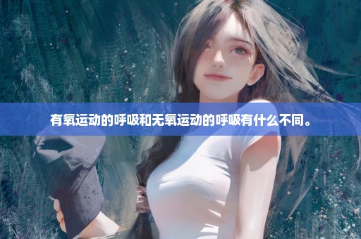 有氧运动的呼吸和无氧运动的呼吸有什么不同。