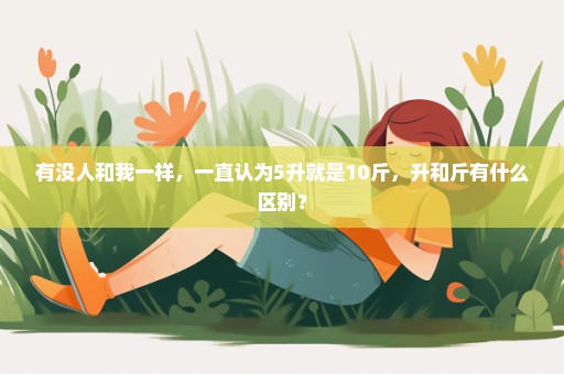 有没人和我一样，一直认为5升就是10斤，升和斤有什么区别？