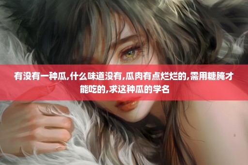 有没有一种瓜,什么味道没有,瓜肉有点烂烂的,需用糖腌才能吃的,求这种瓜的学名