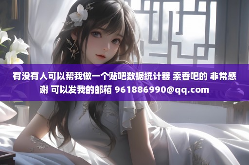 有没有人可以帮我做一个贴吧数据统计器 索香吧的 非常感谢 可以发我的邮箱 961886990@qq.com