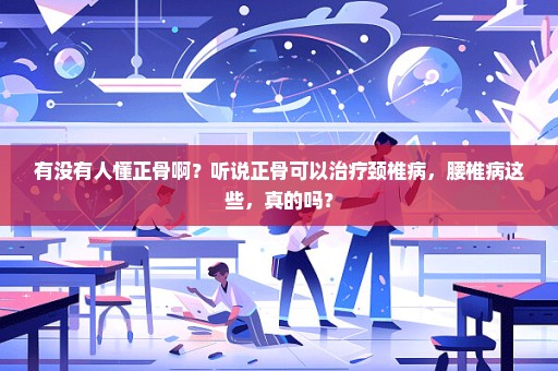 有没有人懂正骨啊？听说正骨可以治疗颈椎病，腰椎病这些，真的吗？