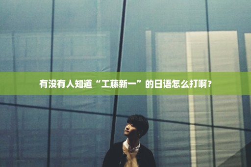 有没有人知道“工藤新一”的日语怎么打啊？