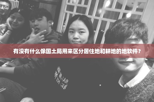 有没有什么像国土局用来区分居住地和耕地的地软件？