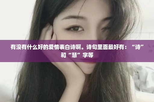 有没有什么好的爱情表白诗啊。诗句里面最好有：“诗”和“慧”字等