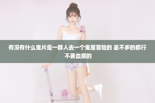 有没有什么鬼片是一群人去一个鬼屋冒险的 差不多的都行 不要血腥的