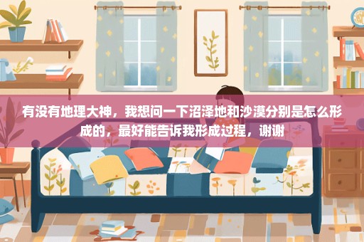 有没有地理大神，我想问一下沼泽地和沙漠分别是怎么形成的，最好能告诉我形成过程，谢谢