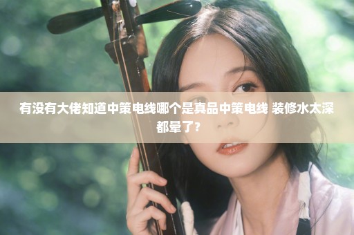 有没有大佬知道中策电线哪个是真品中策电线 装修水太深 都晕了？