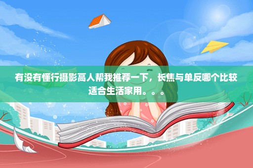 有没有懂行摄影高人帮我推荐一下，长焦与单反哪个比较适合生活家用。。。