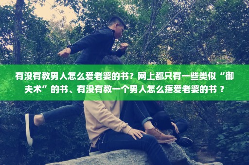 有没有教男人怎么爱老婆的书？网上都只有一些类似“御夫术”的书、有没有教一个男人怎么疼爱老婆的书 ？