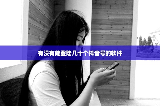 有没有能登陆几十个抖音号的软件