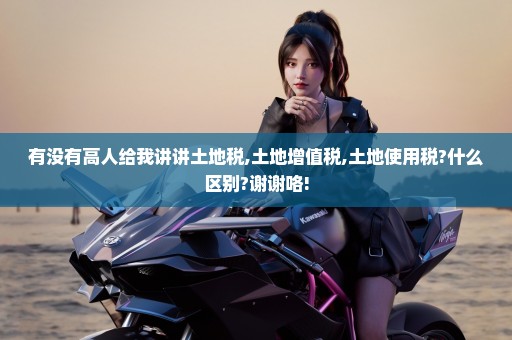 有没有高人给我讲讲土地税,土地增值税,土地使用税?什么区别?谢谢咯!