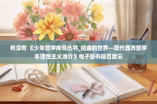 有没有 《少年哲学向导丛书_扭曲的世界—现代西方哲学非理性主义浅介》电子版书籍百度云