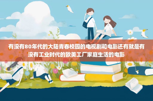 有没有80年代的大陆青春校园的电视剧和电影还有就是有没有工业时代的欧美工厂家庭生活的电影