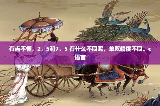 有点不懂，2，5和7，5 有什么不同呢，单双精度不同。c语言