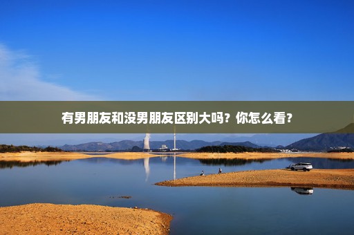 有男朋友和没男朋友区别大吗？你怎么看？