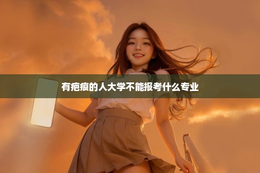 有疤痕的人大学不能报考什么专业