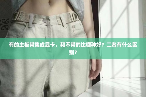 有的主板带集成显卡，和不带的比哪种好？二者有什么区别？