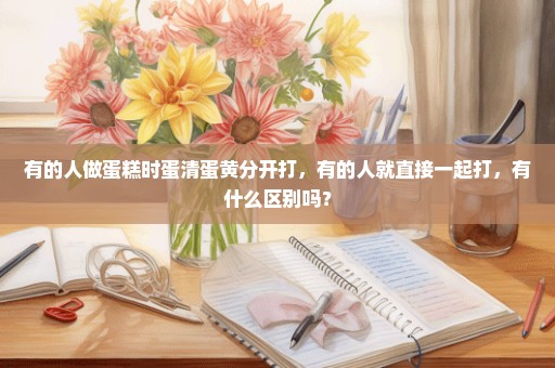 有的人做蛋糕时蛋清蛋黄分开打，有的人就直接一起打，有什么区别吗？