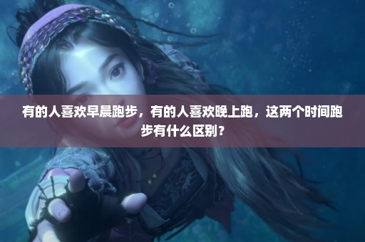 有的人喜欢早晨跑步，有的人喜欢晚上跑，这两个时间跑步有什么区别？