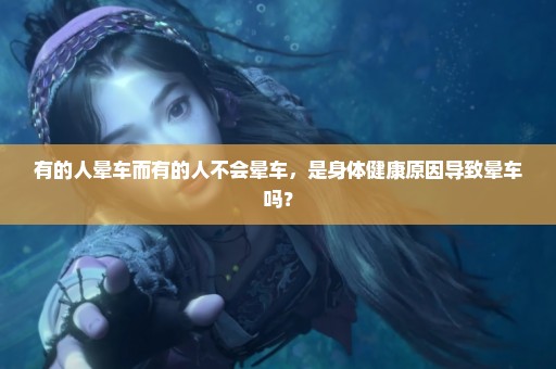 有的人晕车而有的人不会晕车，是身体健康原因导致晕车吗？