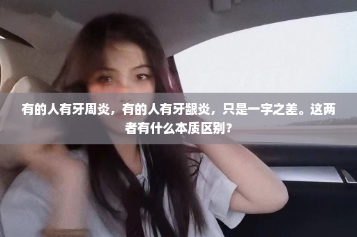 有的人有牙周炎，有的人有牙龈炎，只是一字之差。这两者有什么本质区别？