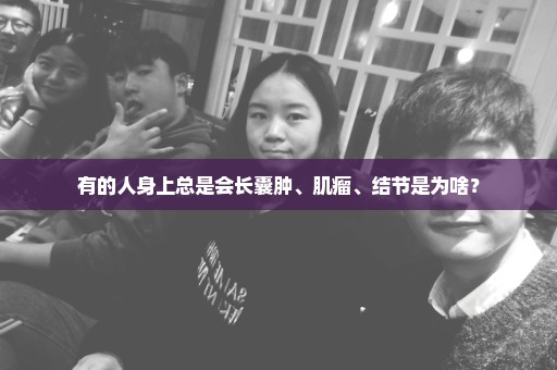 有的人身上总是会长囊肿、肌瘤、结节是为啥？