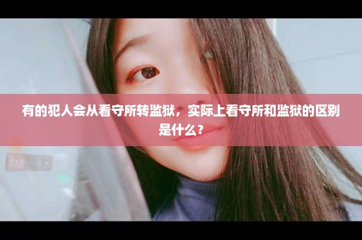 有的犯人会从看守所转监狱，实际上看守所和监狱的区别是什么？