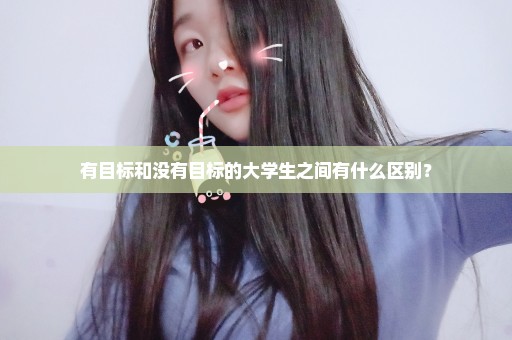 有目标和没有目标的大学生之间有什么区别？
