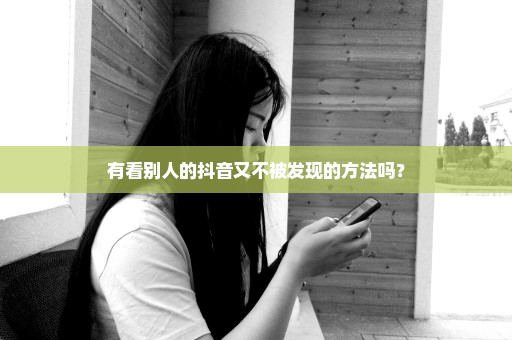 有看别人的抖音又不被发现的方法吗？
