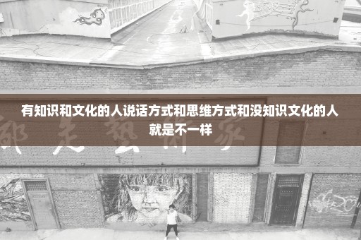 有知识和文化的人说话方式和思维方式和没知识文化的人就是不一样